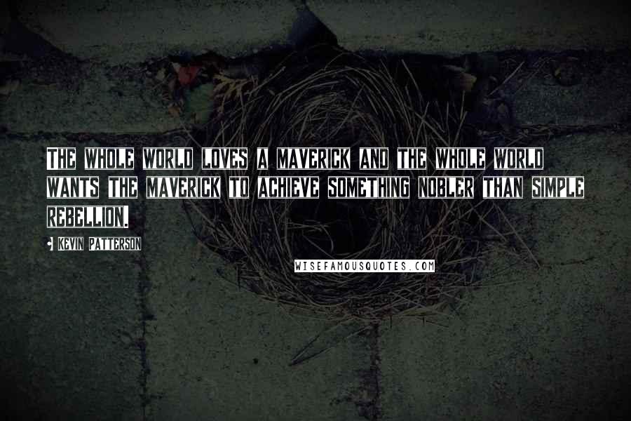 Kevin Patterson Quotes: The whole world loves a maverick and the whole world wants the maverick to achieve something nobler than simple rebellion.