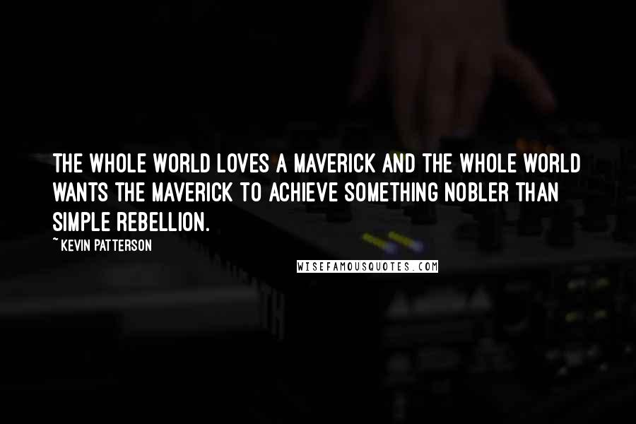 Kevin Patterson Quotes: The whole world loves a maverick and the whole world wants the maverick to achieve something nobler than simple rebellion.