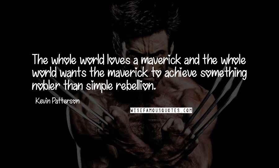 Kevin Patterson Quotes: The whole world loves a maverick and the whole world wants the maverick to achieve something nobler than simple rebellion.