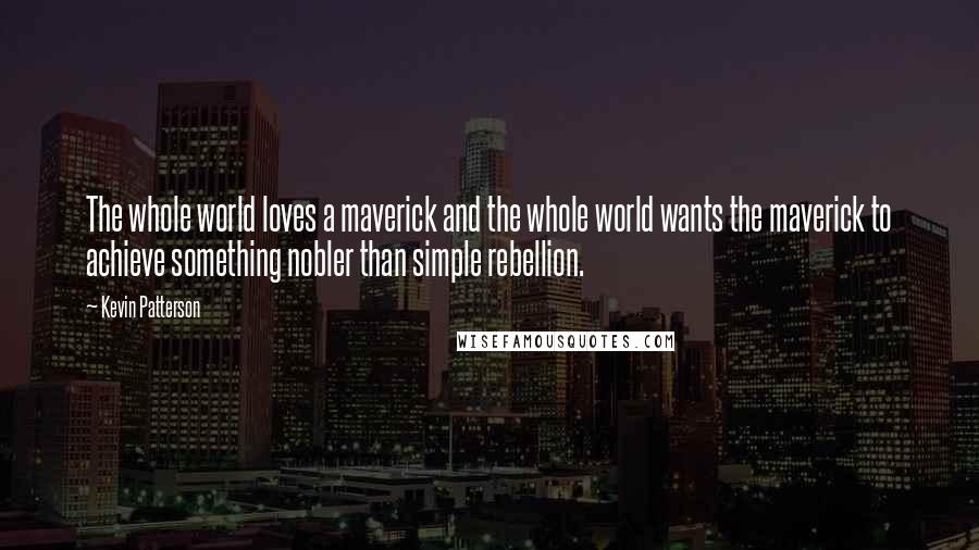 Kevin Patterson Quotes: The whole world loves a maverick and the whole world wants the maverick to achieve something nobler than simple rebellion.