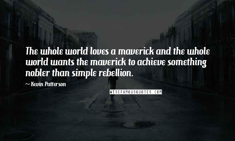 Kevin Patterson Quotes: The whole world loves a maverick and the whole world wants the maverick to achieve something nobler than simple rebellion.