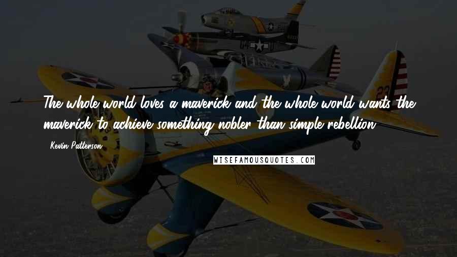 Kevin Patterson Quotes: The whole world loves a maverick and the whole world wants the maverick to achieve something nobler than simple rebellion.