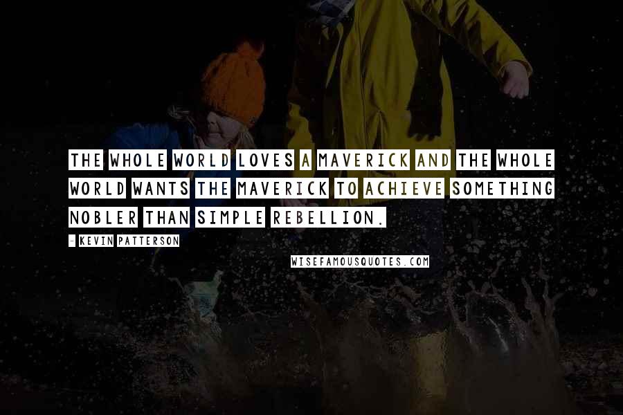 Kevin Patterson Quotes: The whole world loves a maverick and the whole world wants the maverick to achieve something nobler than simple rebellion.