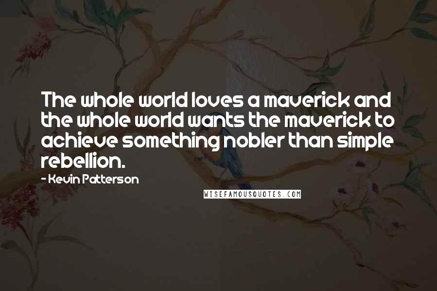 Kevin Patterson Quotes: The whole world loves a maverick and the whole world wants the maverick to achieve something nobler than simple rebellion.