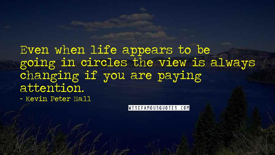 Kevin Peter Hall Quotes: Even when life appears to be going in circles the view is always changing if you are paying attention.