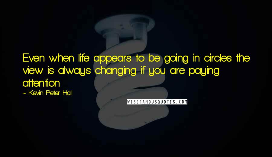 Kevin Peter Hall Quotes: Even when life appears to be going in circles the view is always changing if you are paying attention.