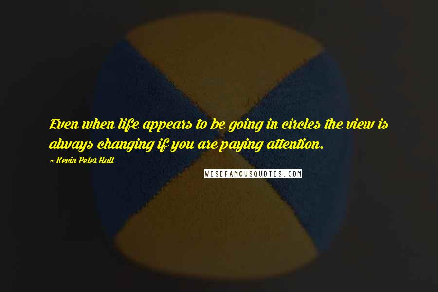 Kevin Peter Hall Quotes: Even when life appears to be going in circles the view is always changing if you are paying attention.