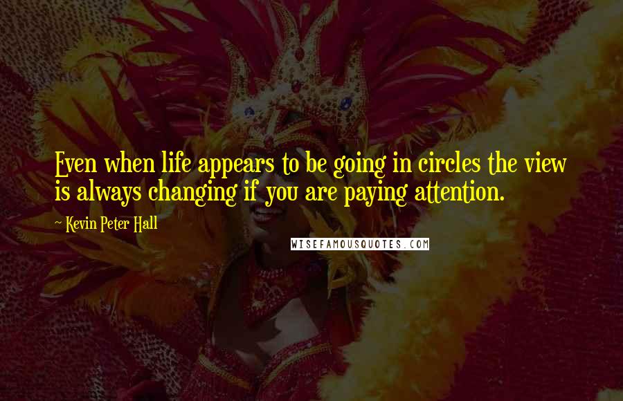 Kevin Peter Hall Quotes: Even when life appears to be going in circles the view is always changing if you are paying attention.