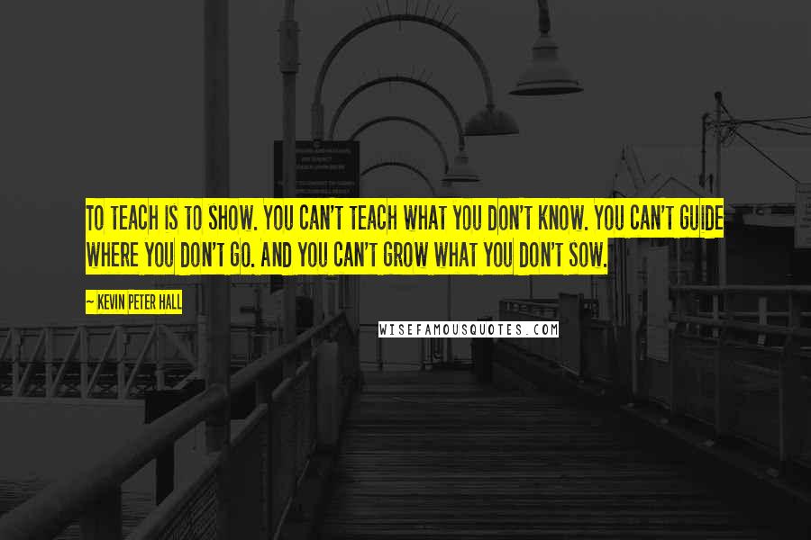 Kevin Peter Hall Quotes: To teach is to show. You can't teach what you don't know. You can't guide where you don't go. And you can't grow what you don't sow.