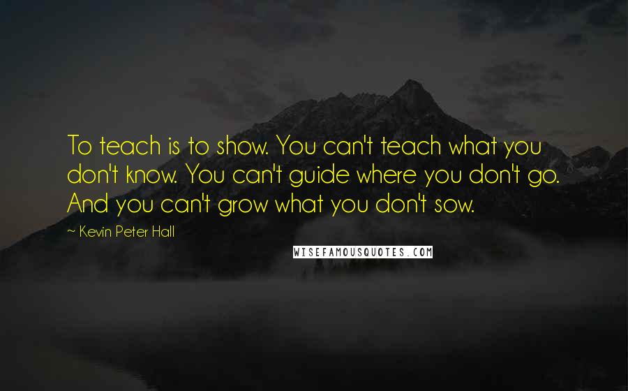 Kevin Peter Hall Quotes: To teach is to show. You can't teach what you don't know. You can't guide where you don't go. And you can't grow what you don't sow.
