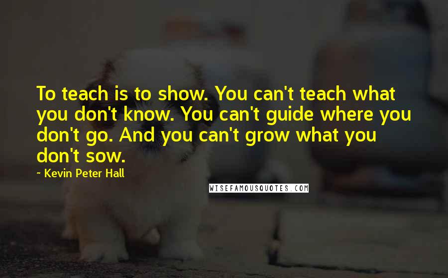 Kevin Peter Hall Quotes: To teach is to show. You can't teach what you don't know. You can't guide where you don't go. And you can't grow what you don't sow.