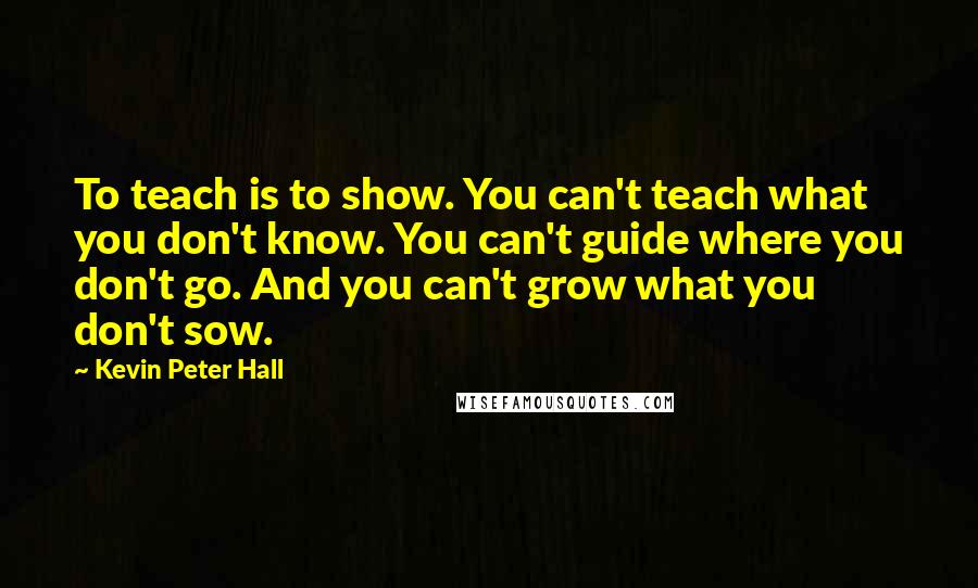 Kevin Peter Hall Quotes: To teach is to show. You can't teach what you don't know. You can't guide where you don't go. And you can't grow what you don't sow.