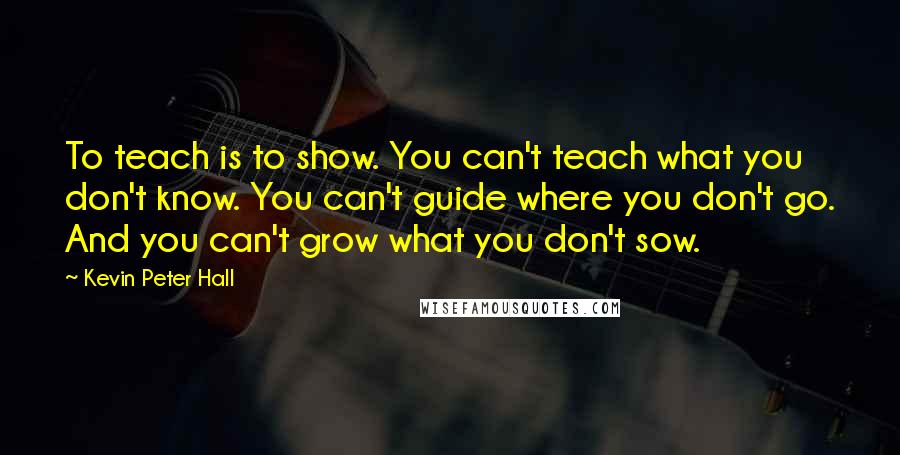 Kevin Peter Hall Quotes: To teach is to show. You can't teach what you don't know. You can't guide where you don't go. And you can't grow what you don't sow.