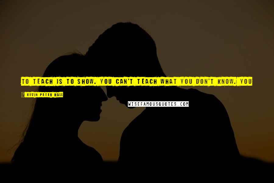 Kevin Peter Hall Quotes: To teach is to show. You can't teach what you don't know. You can't guide where you don't go. And you can't grow what you don't sow.