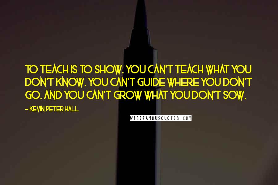 Kevin Peter Hall Quotes: To teach is to show. You can't teach what you don't know. You can't guide where you don't go. And you can't grow what you don't sow.