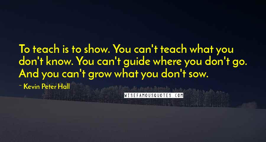 Kevin Peter Hall Quotes: To teach is to show. You can't teach what you don't know. You can't guide where you don't go. And you can't grow what you don't sow.