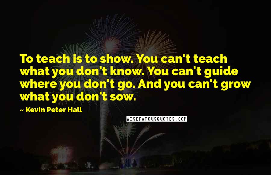 Kevin Peter Hall Quotes: To teach is to show. You can't teach what you don't know. You can't guide where you don't go. And you can't grow what you don't sow.