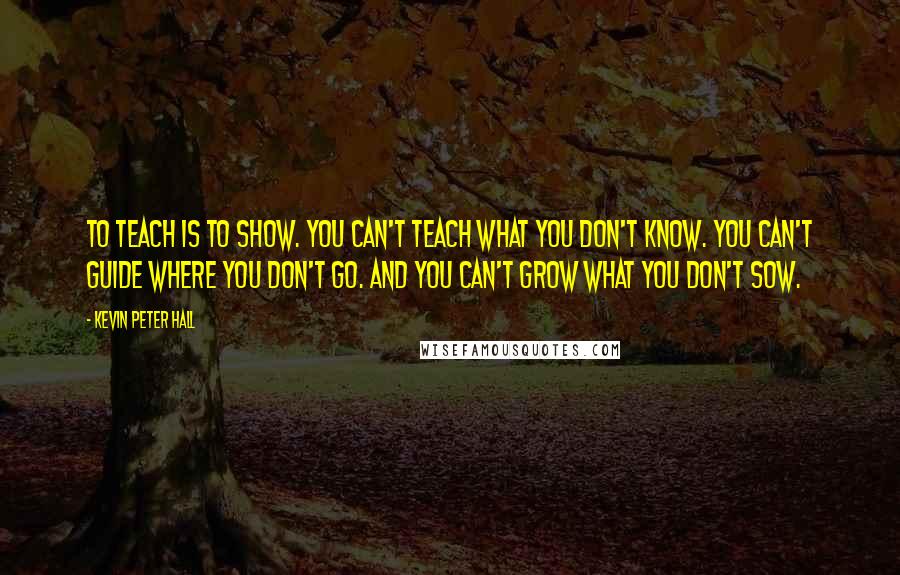 Kevin Peter Hall Quotes: To teach is to show. You can't teach what you don't know. You can't guide where you don't go. And you can't grow what you don't sow.