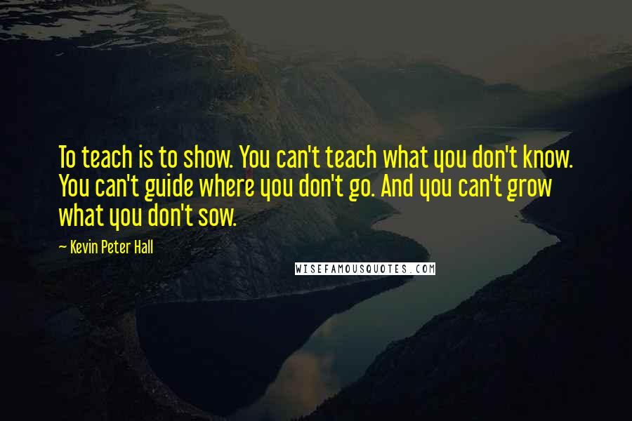 Kevin Peter Hall Quotes: To teach is to show. You can't teach what you don't know. You can't guide where you don't go. And you can't grow what you don't sow.