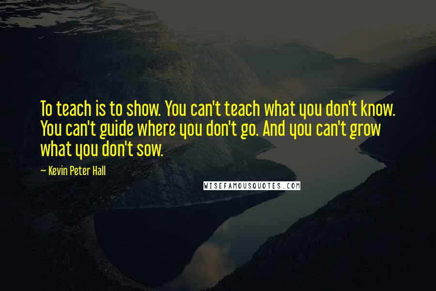 Kevin Peter Hall Quotes: To teach is to show. You can't teach what you don't know. You can't guide where you don't go. And you can't grow what you don't sow.