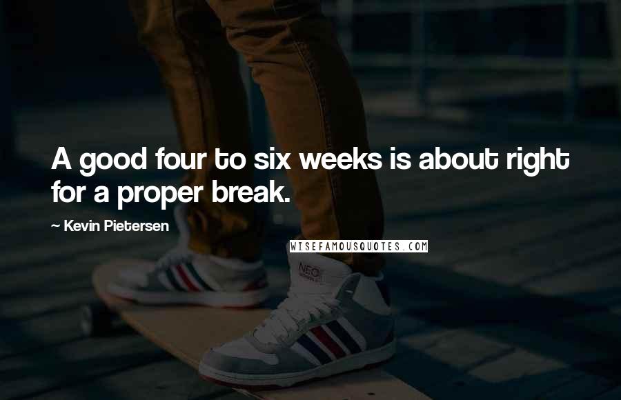 Kevin Pietersen Quotes: A good four to six weeks is about right for a proper break.