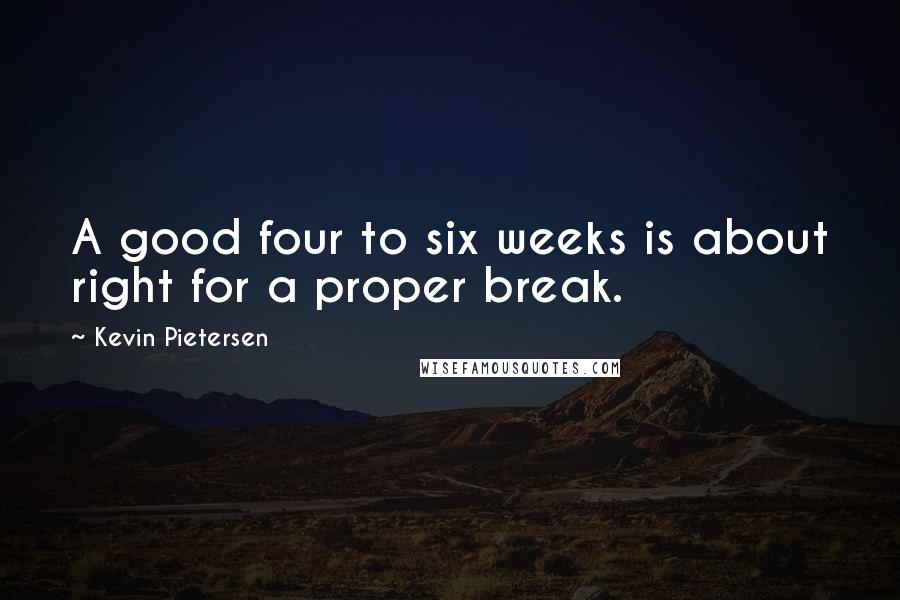 Kevin Pietersen Quotes: A good four to six weeks is about right for a proper break.