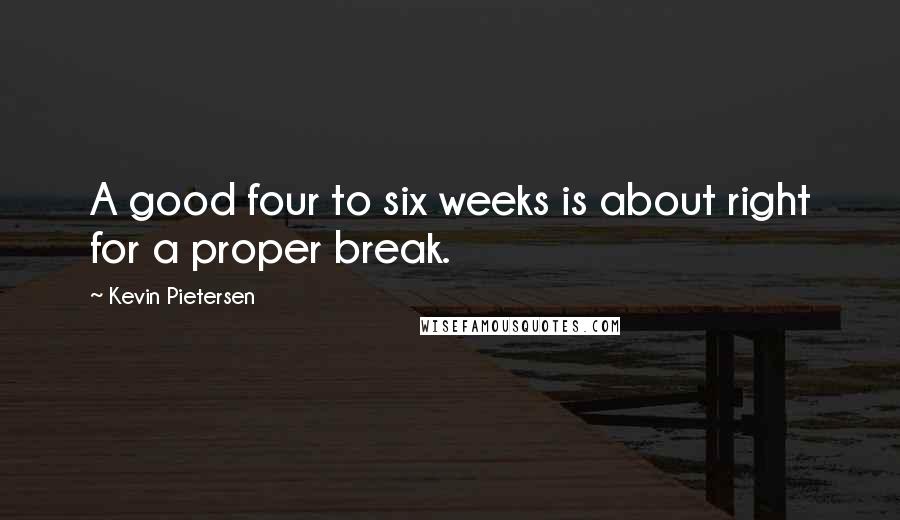 Kevin Pietersen Quotes: A good four to six weeks is about right for a proper break.