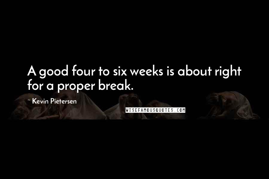 Kevin Pietersen Quotes: A good four to six weeks is about right for a proper break.