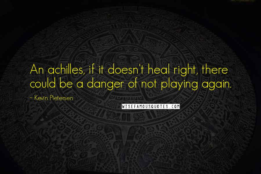 Kevin Pietersen Quotes: An achilles, if it doesn't heal right, there could be a danger of not playing again.