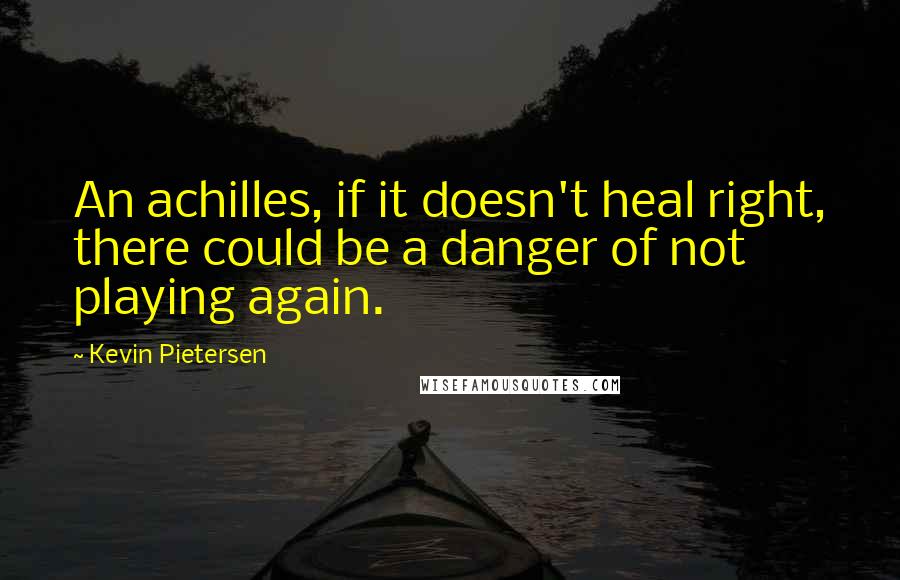 Kevin Pietersen Quotes: An achilles, if it doesn't heal right, there could be a danger of not playing again.