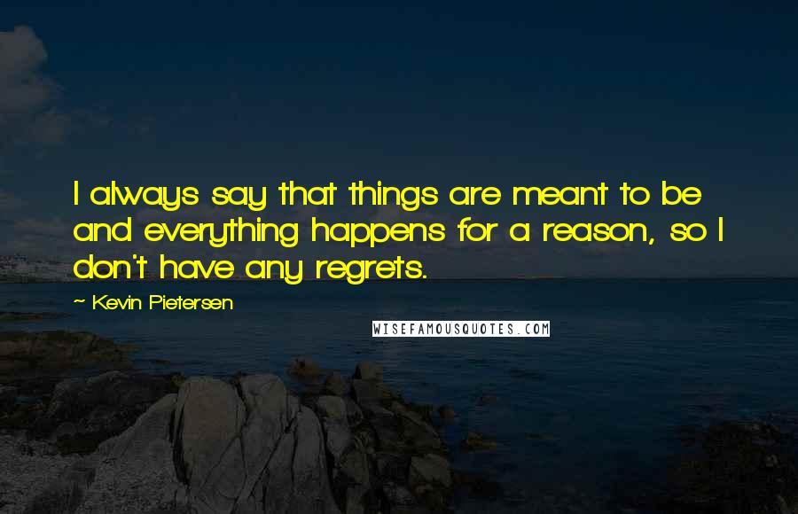 Kevin Pietersen Quotes: I always say that things are meant to be and everything happens for a reason, so I don't have any regrets.