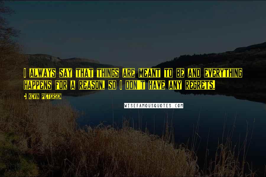 Kevin Pietersen Quotes: I always say that things are meant to be and everything happens for a reason, so I don't have any regrets.