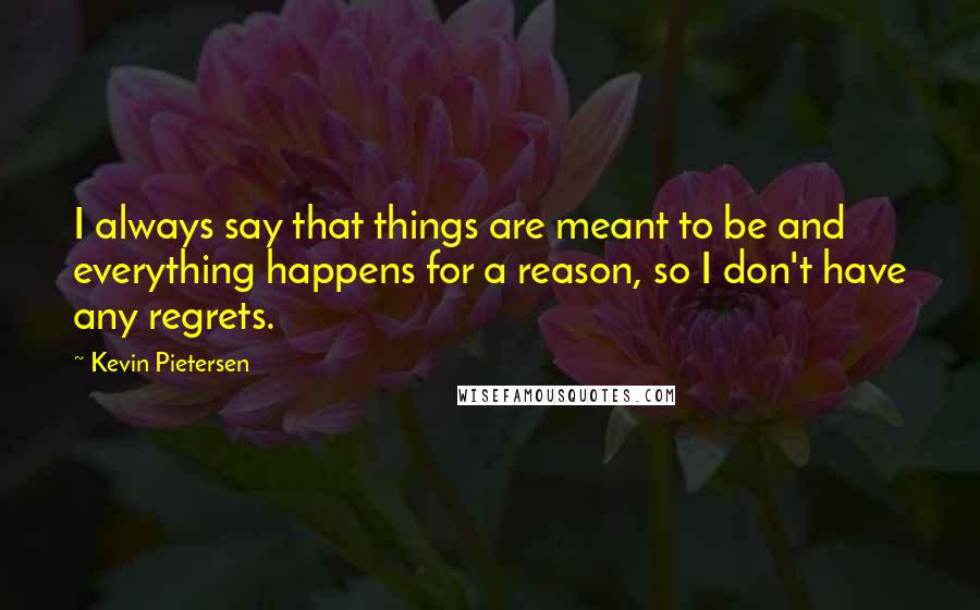 Kevin Pietersen Quotes: I always say that things are meant to be and everything happens for a reason, so I don't have any regrets.