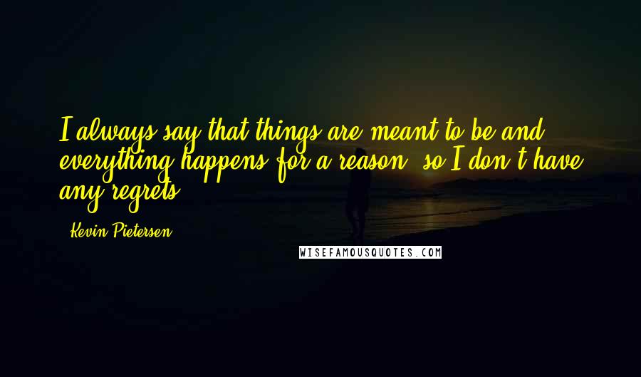 Kevin Pietersen Quotes: I always say that things are meant to be and everything happens for a reason, so I don't have any regrets.