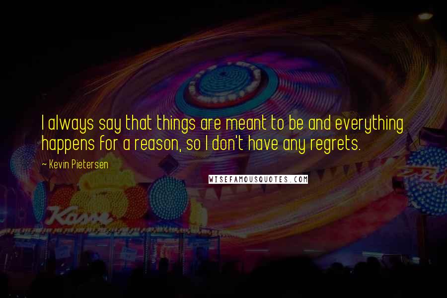 Kevin Pietersen Quotes: I always say that things are meant to be and everything happens for a reason, so I don't have any regrets.