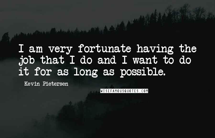 Kevin Pietersen Quotes: I am very fortunate having the job that I do and I want to do it for as long as possible.