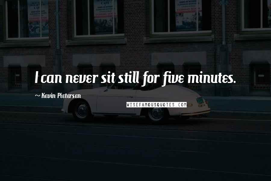 Kevin Pietersen Quotes: I can never sit still for five minutes.