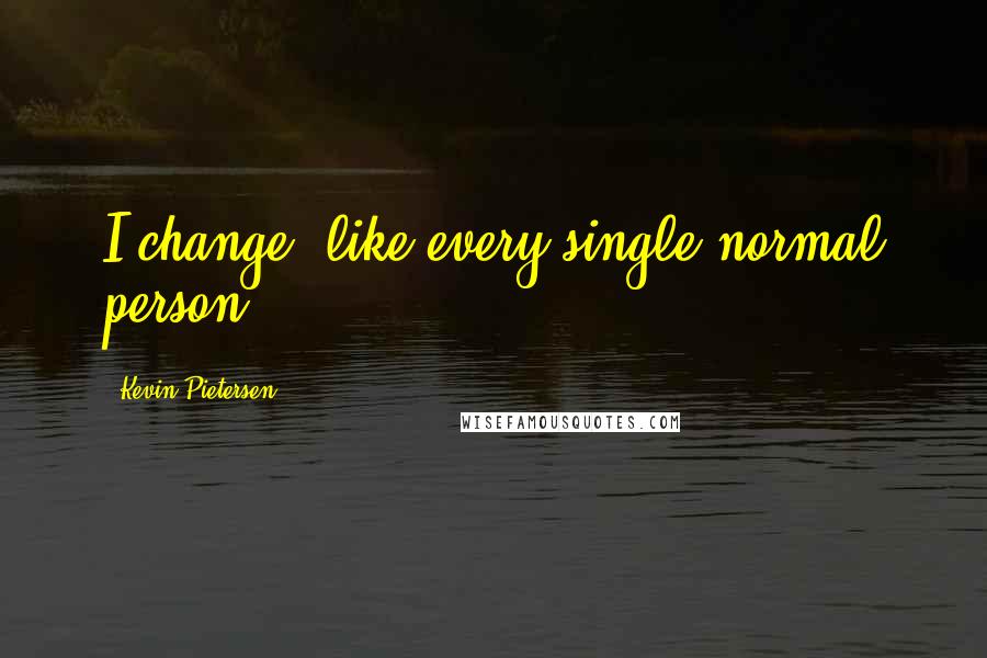 Kevin Pietersen Quotes: I change, like every single normal person.