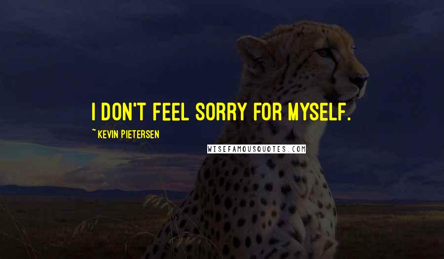 Kevin Pietersen Quotes: I don't feel sorry for myself.