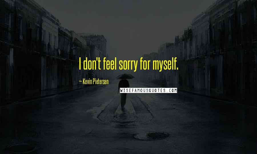 Kevin Pietersen Quotes: I don't feel sorry for myself.