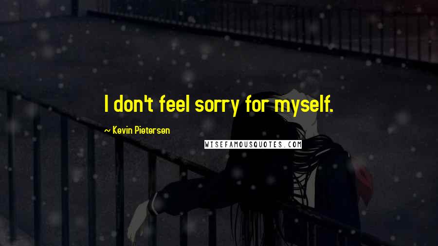 Kevin Pietersen Quotes: I don't feel sorry for myself.