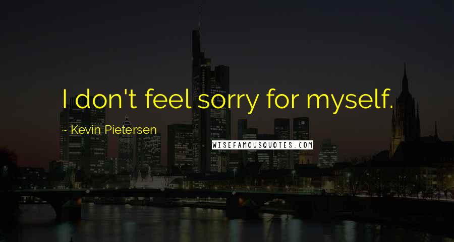 Kevin Pietersen Quotes: I don't feel sorry for myself.