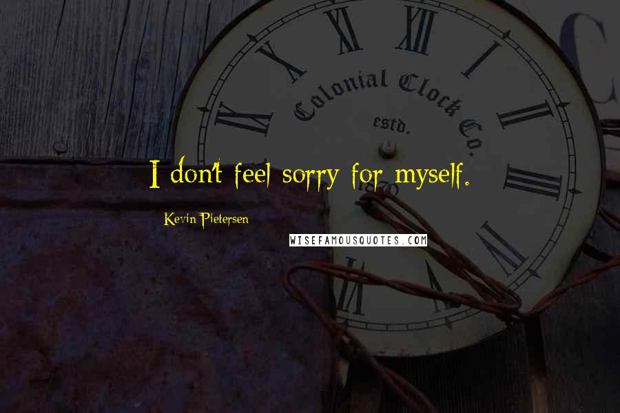 Kevin Pietersen Quotes: I don't feel sorry for myself.