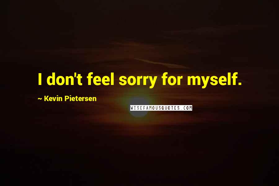 Kevin Pietersen Quotes: I don't feel sorry for myself.