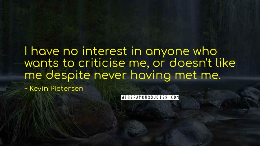 Kevin Pietersen Quotes: I have no interest in anyone who wants to criticise me, or doesn't like me despite never having met me.