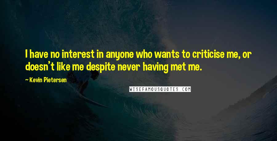 Kevin Pietersen Quotes: I have no interest in anyone who wants to criticise me, or doesn't like me despite never having met me.