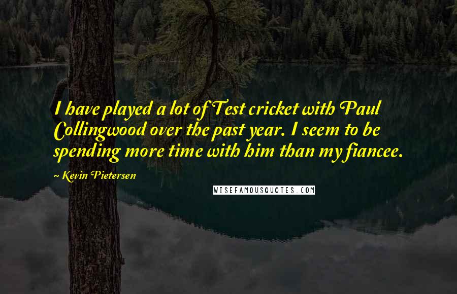 Kevin Pietersen Quotes: I have played a lot of Test cricket with Paul Collingwood over the past year. I seem to be spending more time with him than my fiancee.