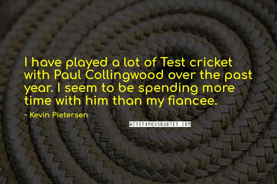 Kevin Pietersen Quotes: I have played a lot of Test cricket with Paul Collingwood over the past year. I seem to be spending more time with him than my fiancee.