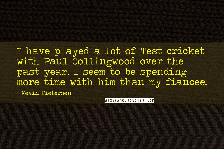 Kevin Pietersen Quotes: I have played a lot of Test cricket with Paul Collingwood over the past year. I seem to be spending more time with him than my fiancee.