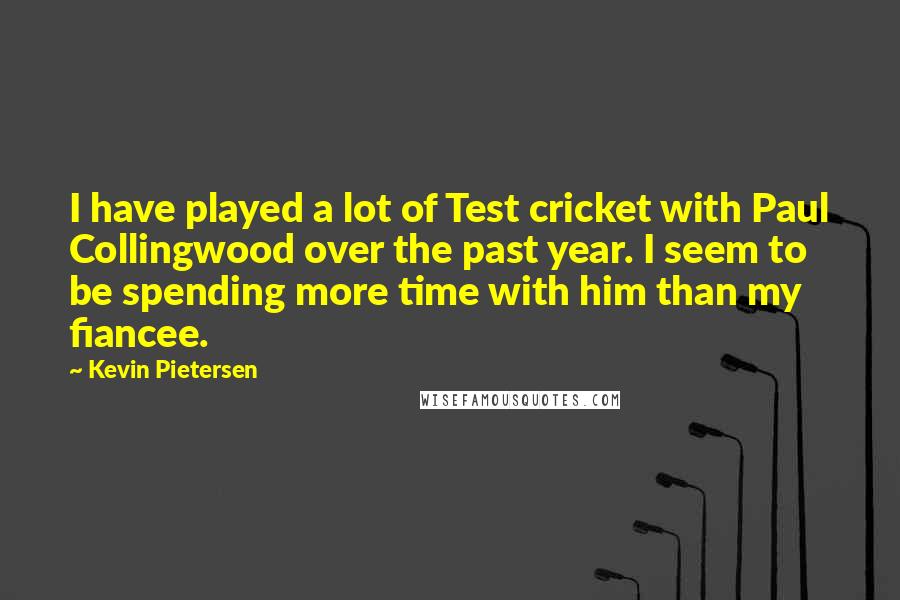 Kevin Pietersen Quotes: I have played a lot of Test cricket with Paul Collingwood over the past year. I seem to be spending more time with him than my fiancee.